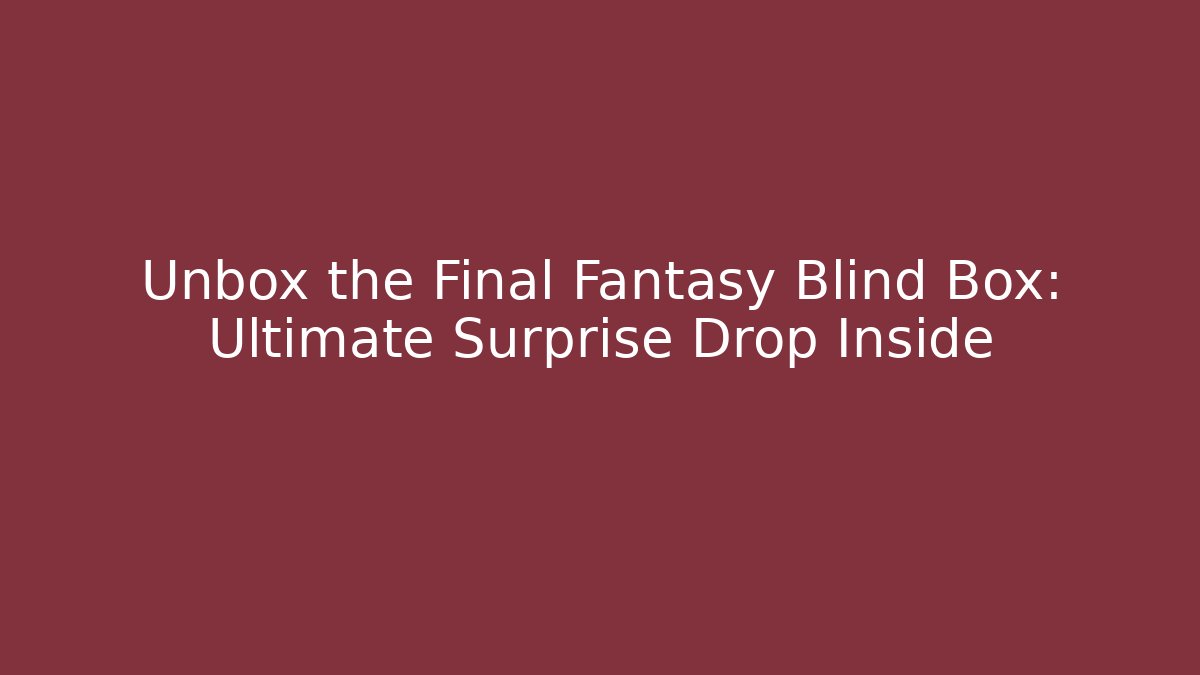 Unbox the Final Fantasy Blind Box: Ultimate Surprise Drop Inside