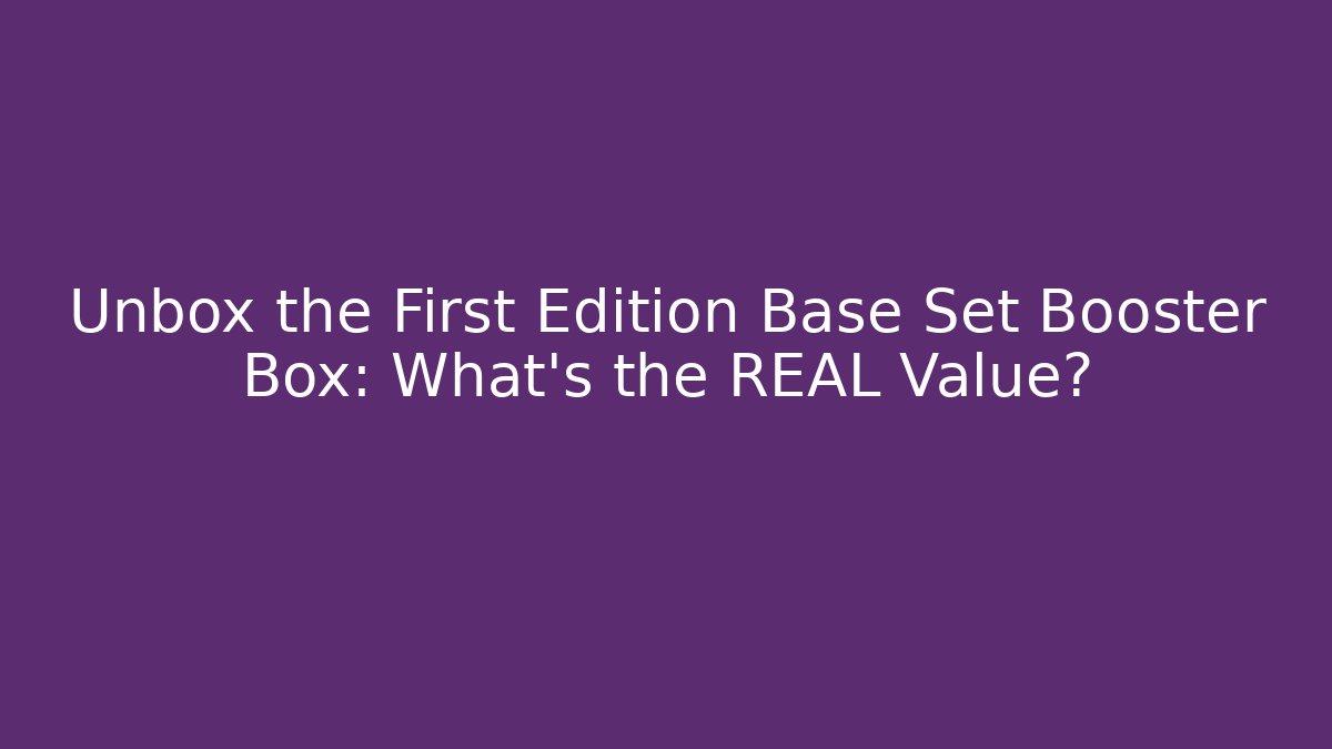 Unbox the First Edition Base Set Booster Box: What’s the REAL Value?