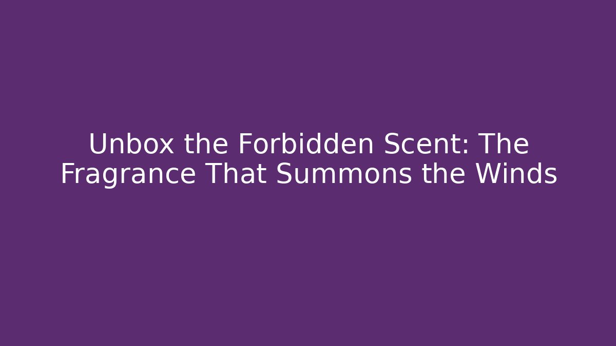 Unbox the Forbidden Scent: The Fragrance That Summons the Winds