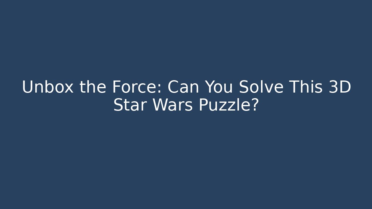 Unbox the Force: Can You Solve This 3D Star Wars Puzzle?