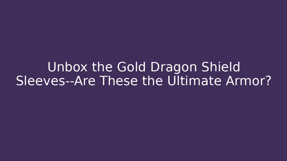 Unbox the Gold Dragon Shield Sleeves—Are These the Ultimate Armor?