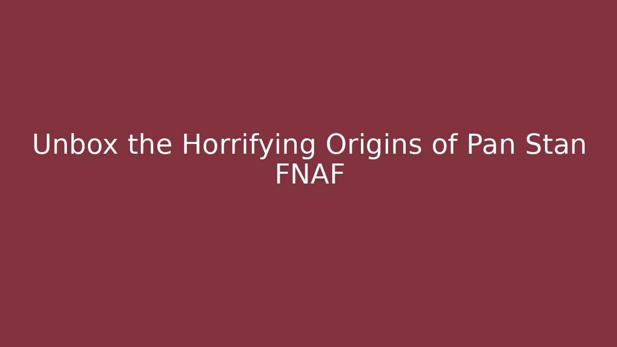 Unbox the Horrifying Origins of Pan Stan FNAF