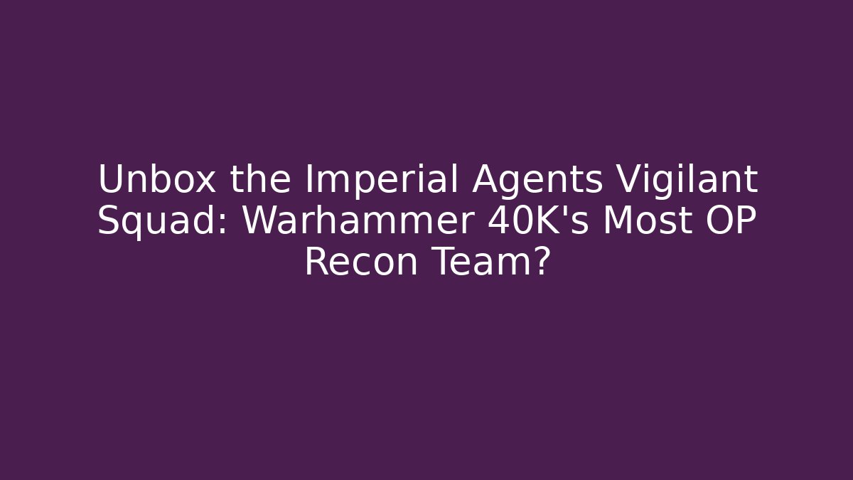 Unbox the Imperial Agents Vigilant Squad: Warhammer 40K’s Most OP Recon Team?