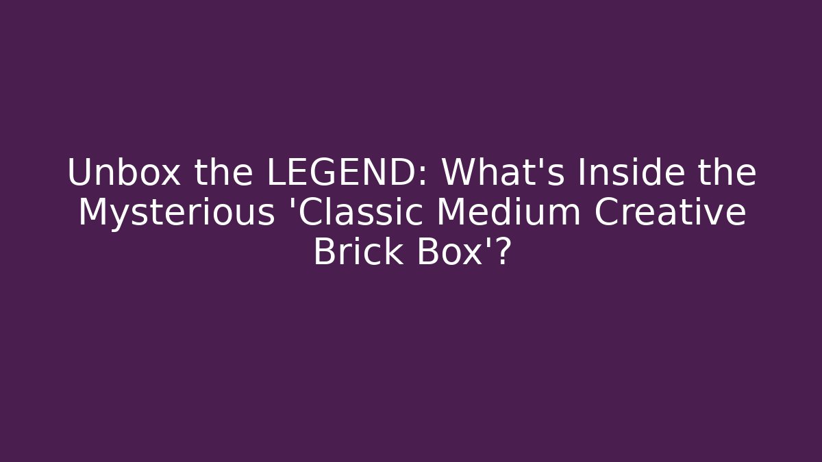 Unbox the LEGEND: What’s Inside the Mysterious ‘Classic Medium Creative Brick Box’?