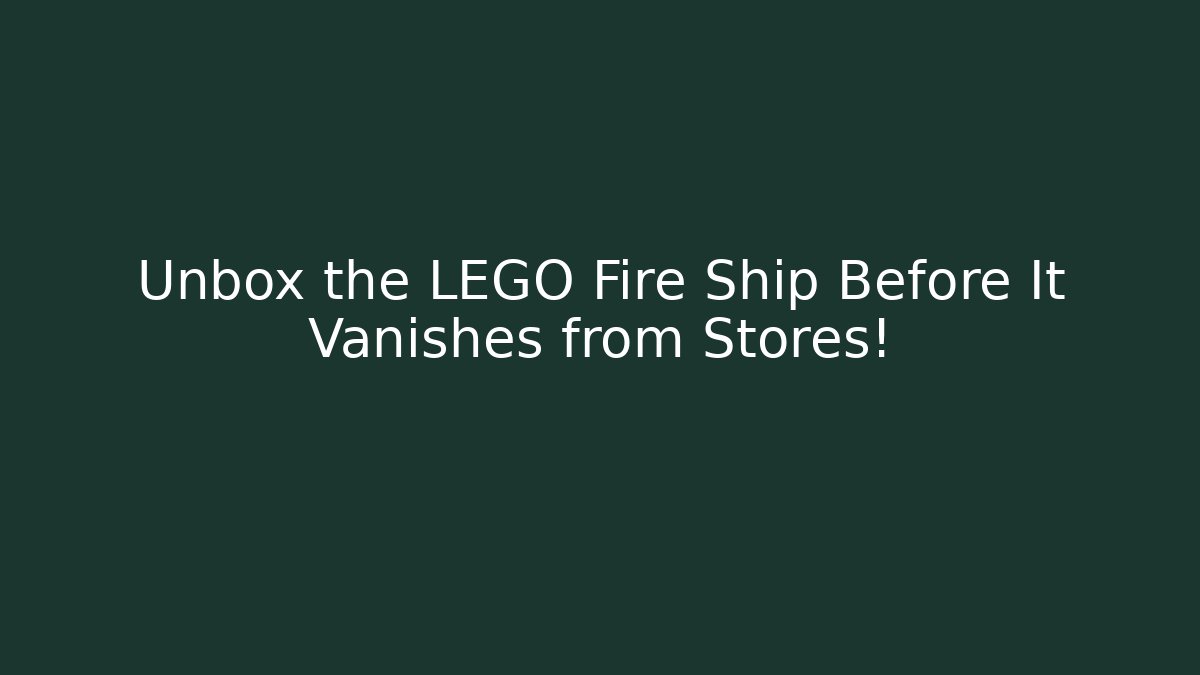 Unbox the LEGO Fire Ship Before It Vanishes from Stores!