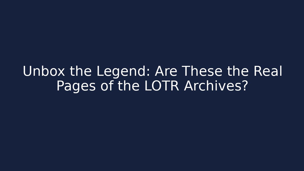 Unbox the Legend: Are These the Real Pages of the LOTR Archives?