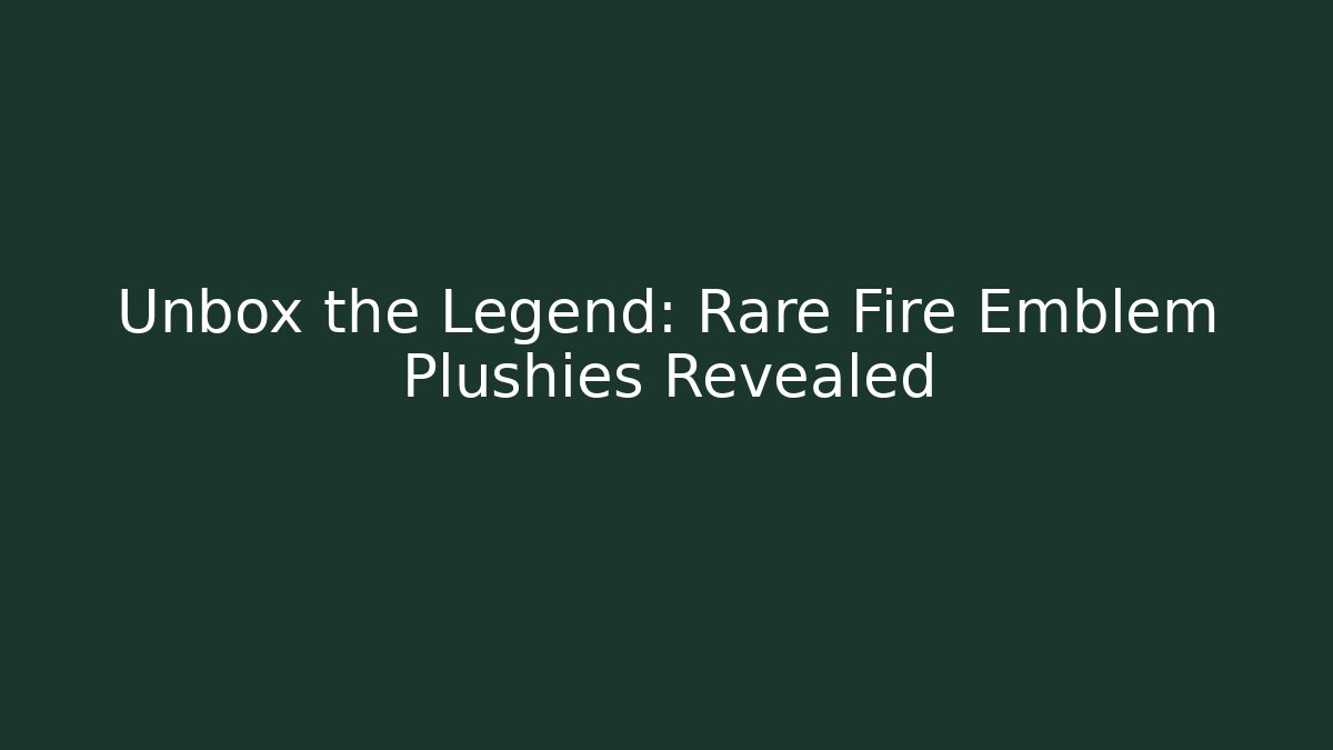 Unbox the Legend: Rare Fire Emblem Plushies Revealed
