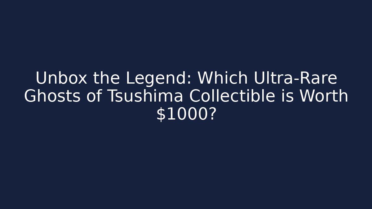 Unbox the Legend: Which Ultra-Rare Ghosts of Tsushima Collectible is Worth $1000?