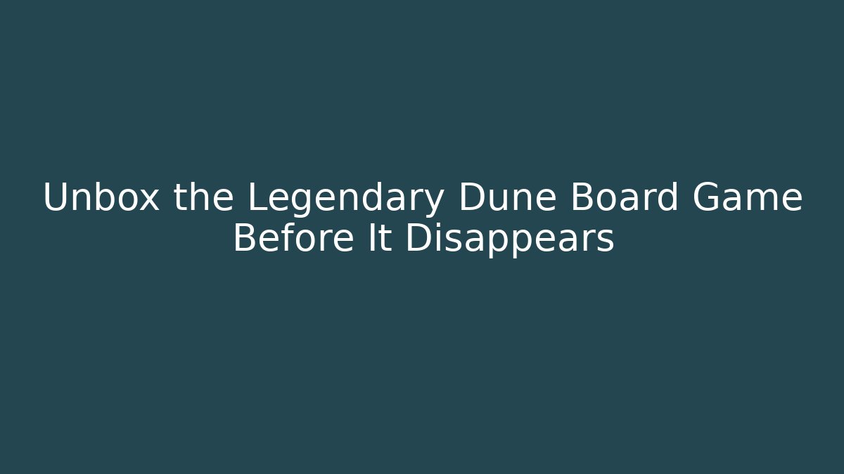 Unbox the Legendary Dune Board Game Before It Disappears