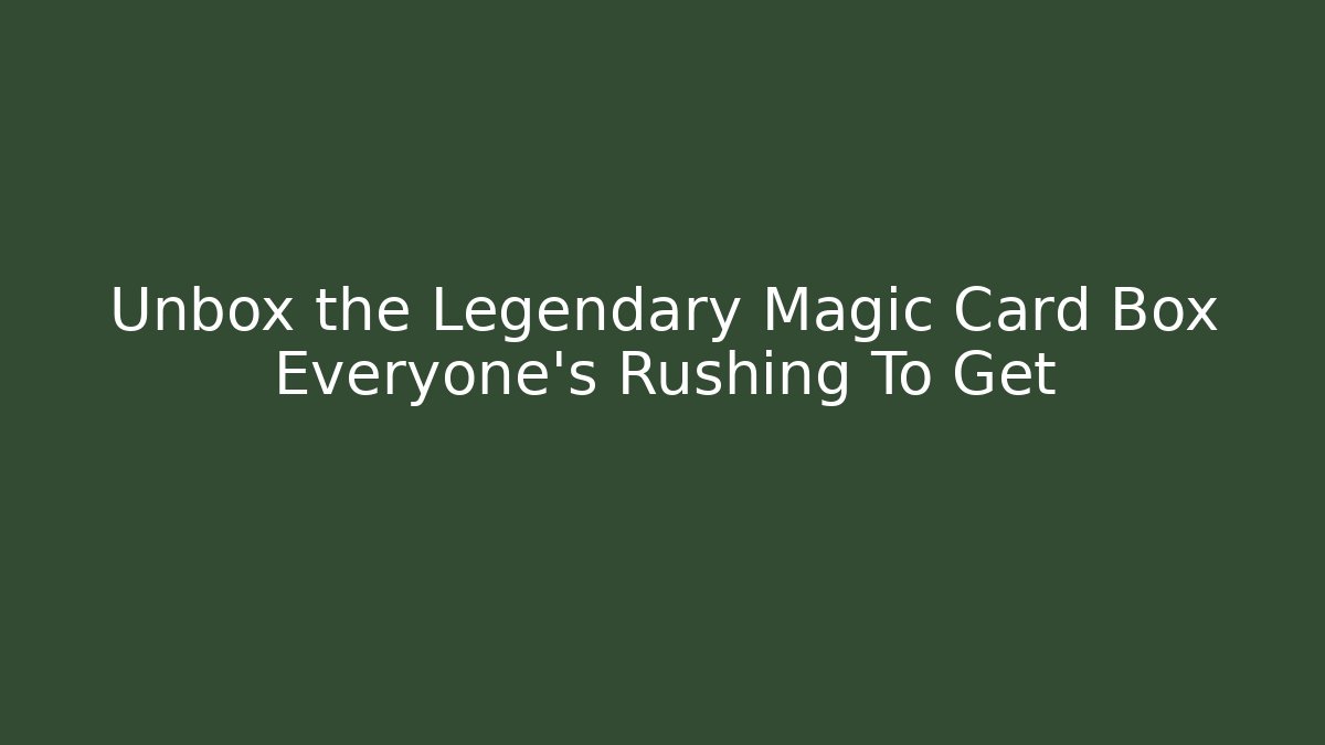 Unbox the Legendary Magic Card Box Everyone's Rushing To Get