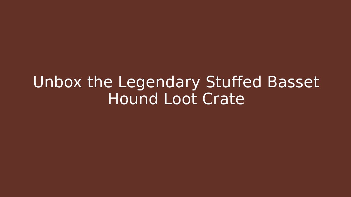 Unbox the Legendary Stuffed Basset Hound Loot Crate