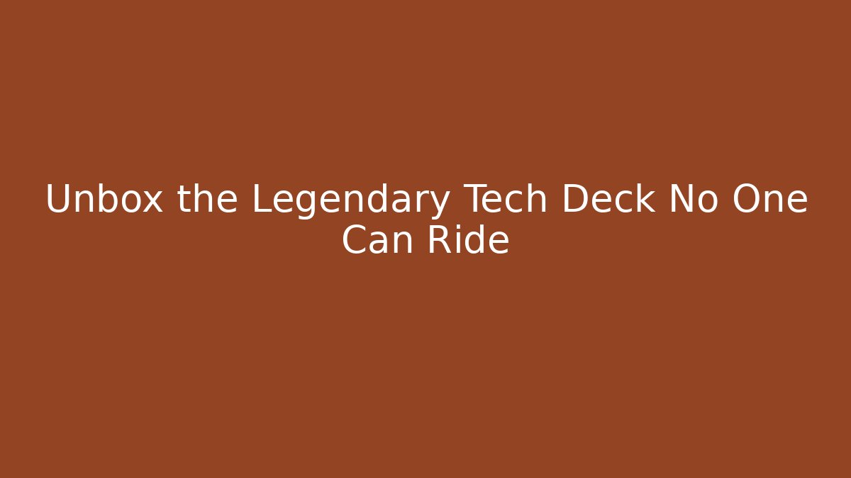 Unbox the Legendary Tech Deck No One Can Ride