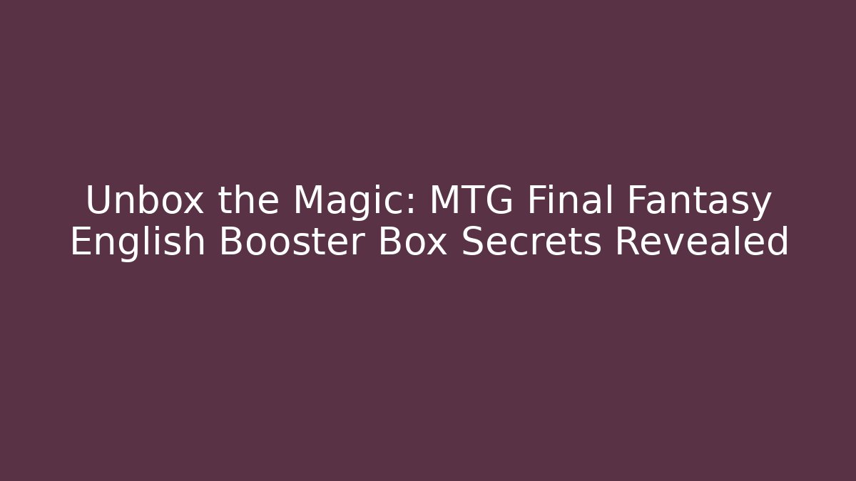 Unbox the Magic: MTG Final Fantasy English Booster Box Secrets Revealed