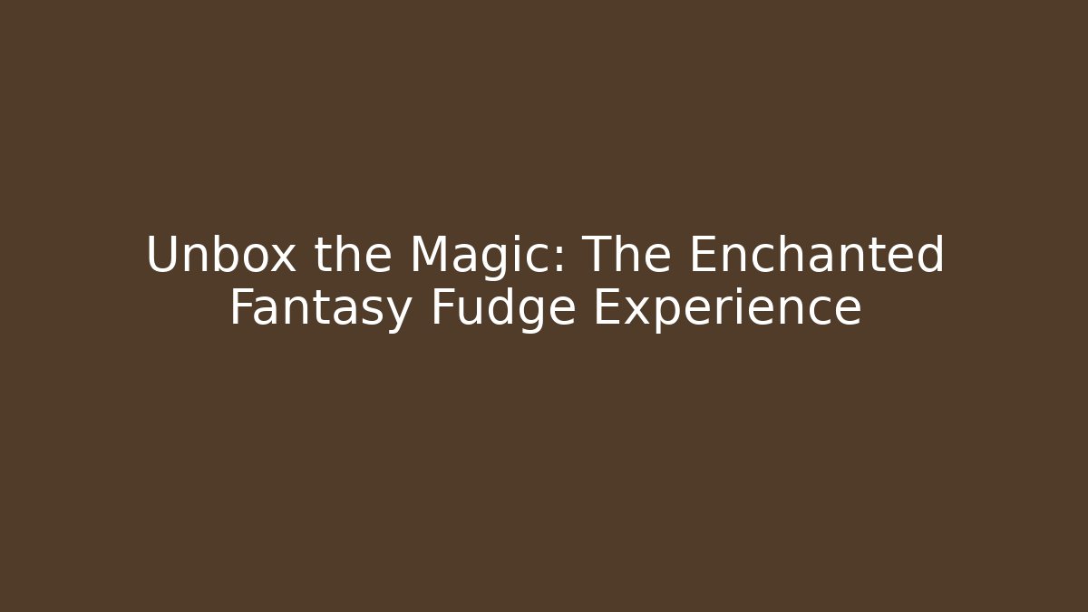 Unbox the Magic: The Enchanted Fantasy Fudge Experience