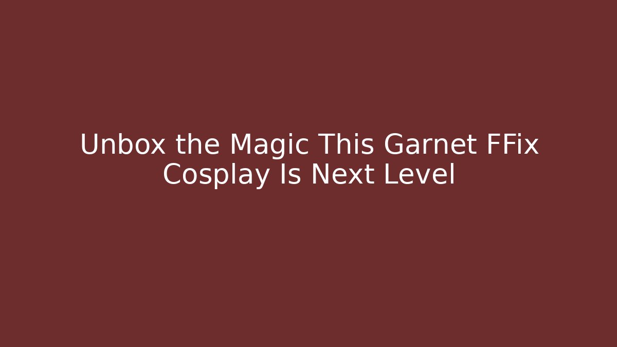 Unbox the Magic This Garnet FFix Cosplay Is Next Level