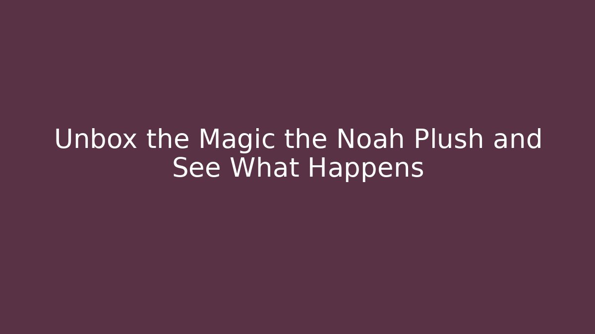 Unbox the Magic the Noah Plush and See What Happens