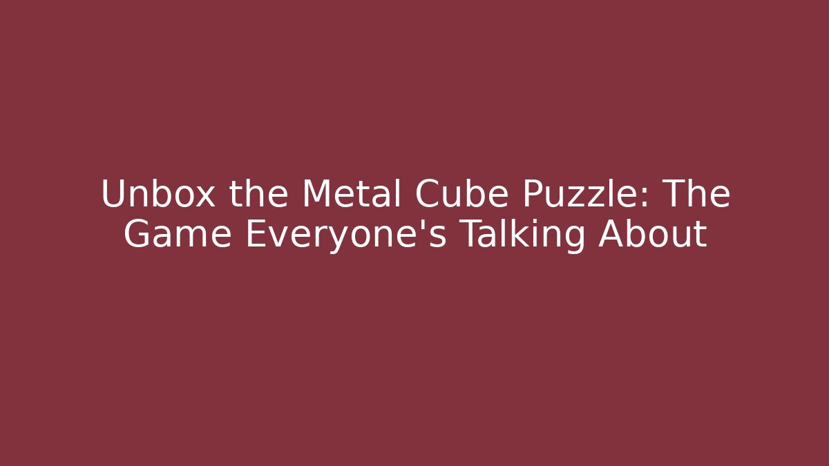 Unbox the Metal Cube Puzzle: The Game Everyone's Talking About