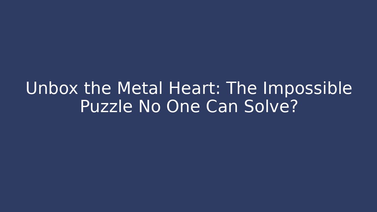 Unbox the Metal Heart: The Impossible Puzzle No One Can Solve?
