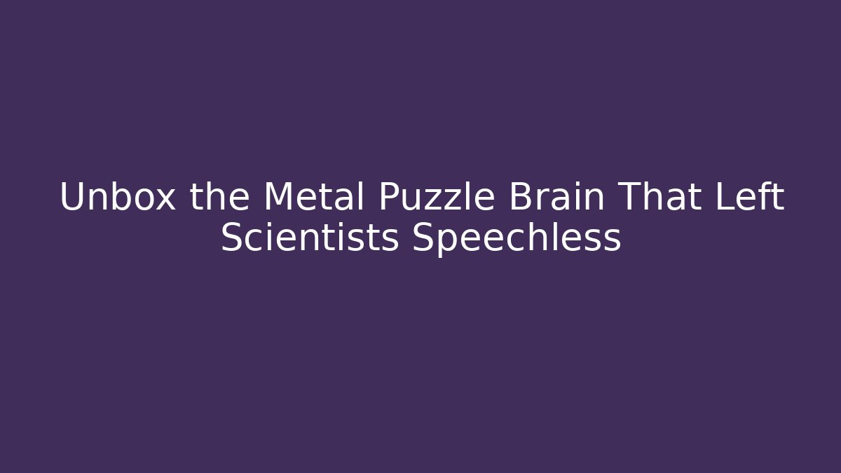Unbox the Metal Puzzle Brain That Left Scientists Speechless