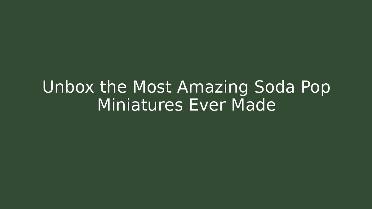 Unbox the Most Amazing Soda Pop Miniatures Ever Made
