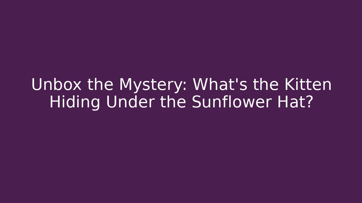 Unbox the Mystery: What's the Kitten Hiding Under the Sunflower Hat?