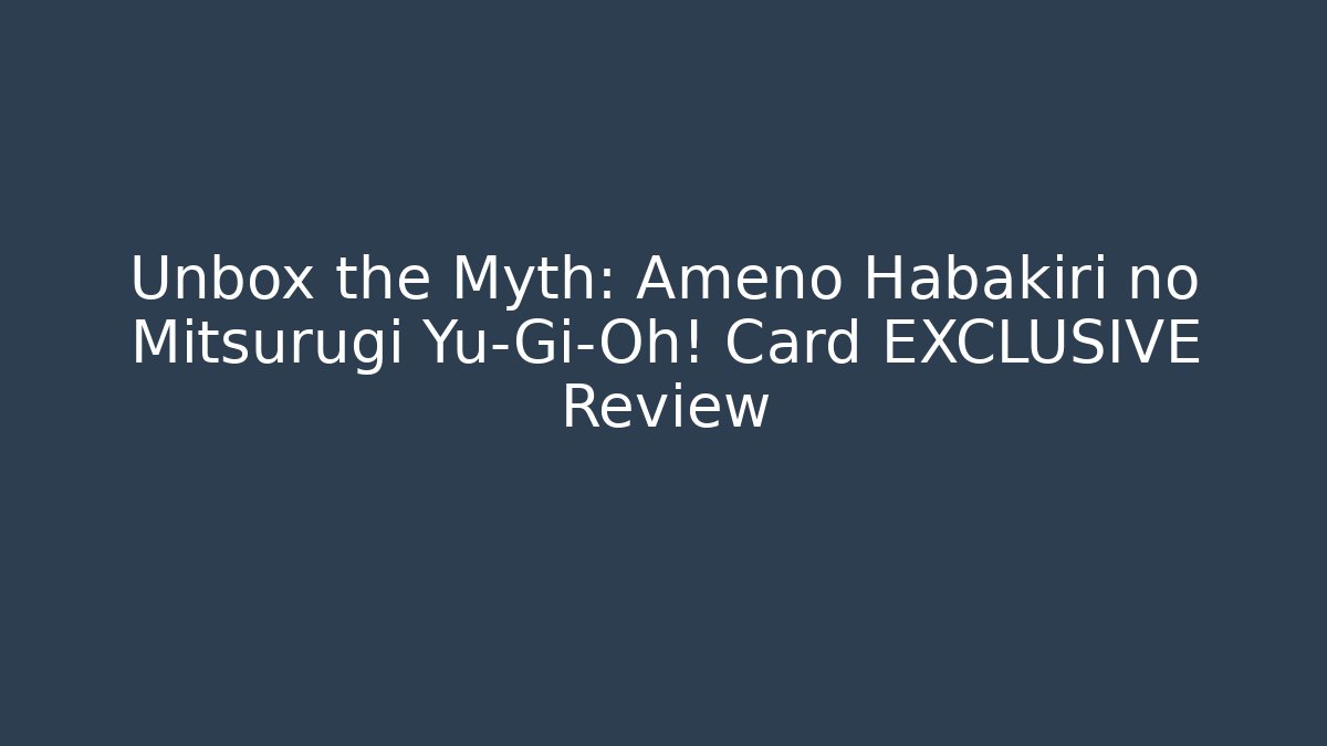 Unbox the Myth: Ameno Habakiri no Mitsurugi Yu-Gi-Oh! Card EXCLUSIVE Review