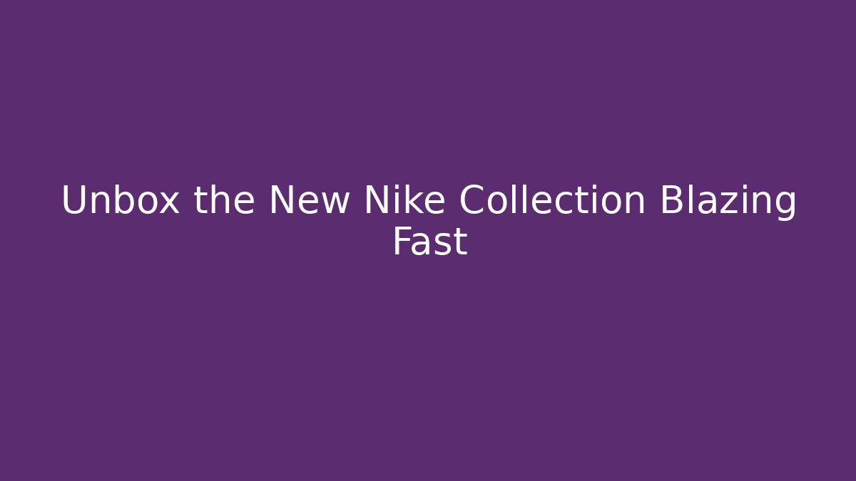 Unbox the New Nike Collection Blazing Fast