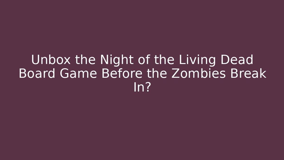 Unbox the Night of the Living Dead Board Game Before the Zombies Break In?