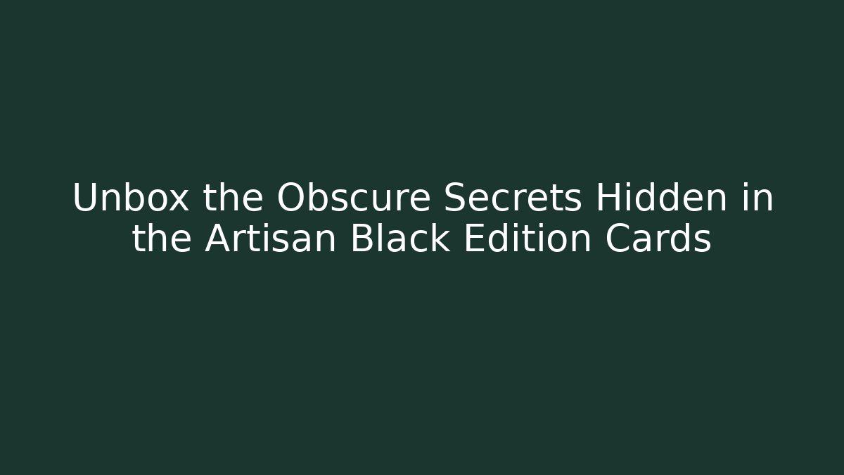 Unbox the Obscure Secrets Hidden in the Artisan Black Edition Cards