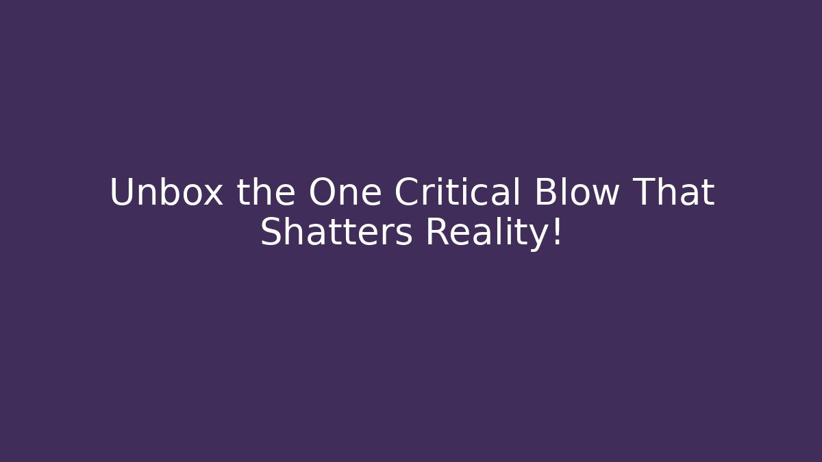 Unbox the One Critical Blow That Shatters Reality!