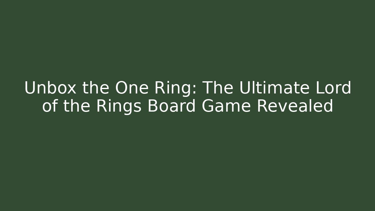 Unbox the One Ring: The Ultimate Lord of the Rings Board Game Revealed