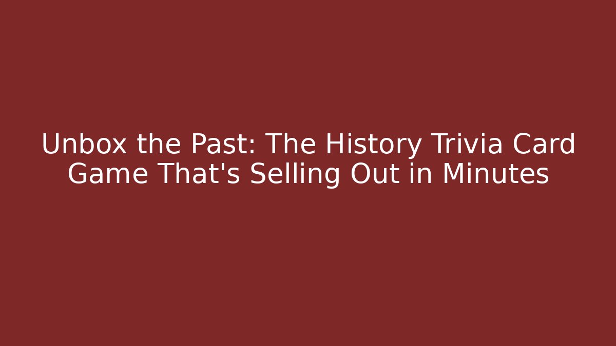 Unbox the Past: The History Trivia Card Game That’s Selling Out in Minutes