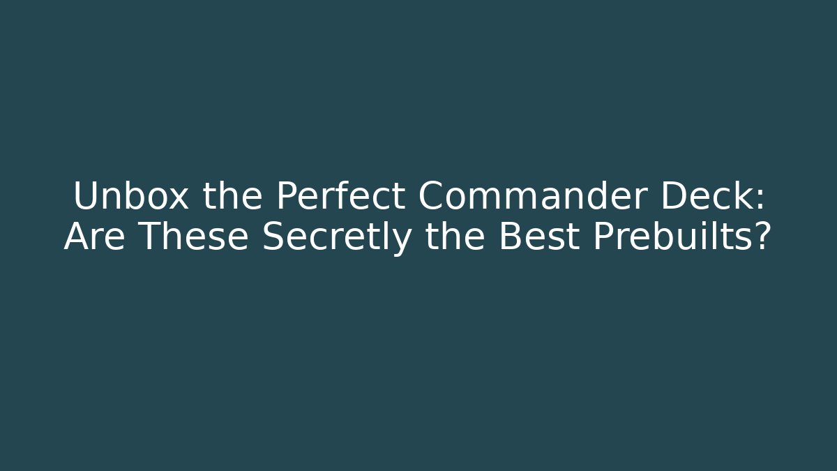 Unbox the Perfect Commander Deck: Are These Secretly the Best Prebuilts?