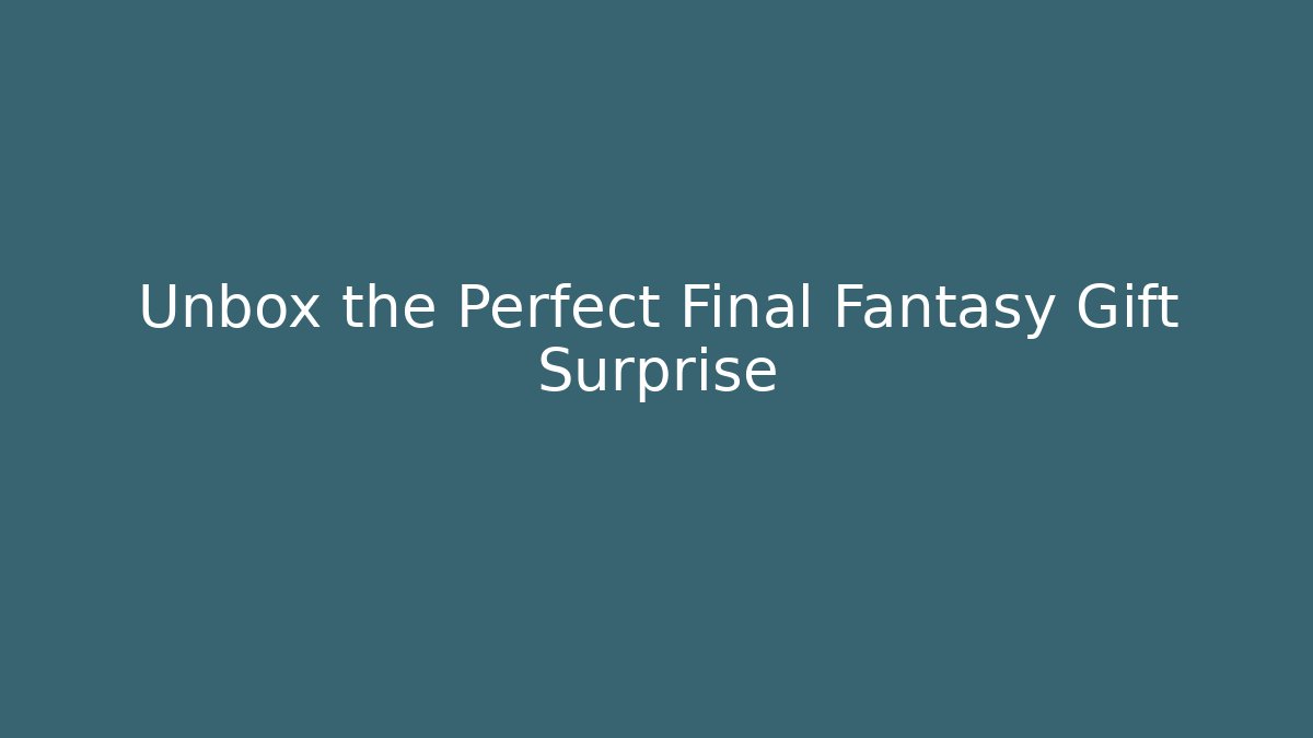 Unbox the Perfect Final Fantasy Gift Surprise