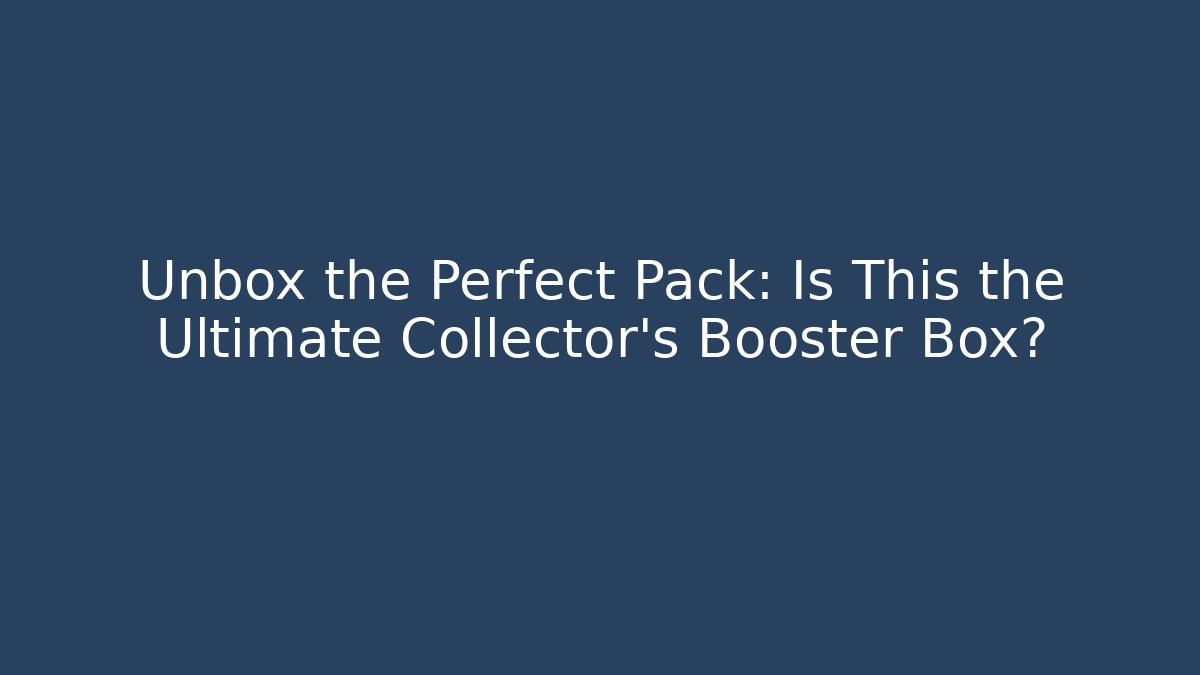 Unbox the Perfect Pack: Is This the Ultimate Collector's Booster Box?