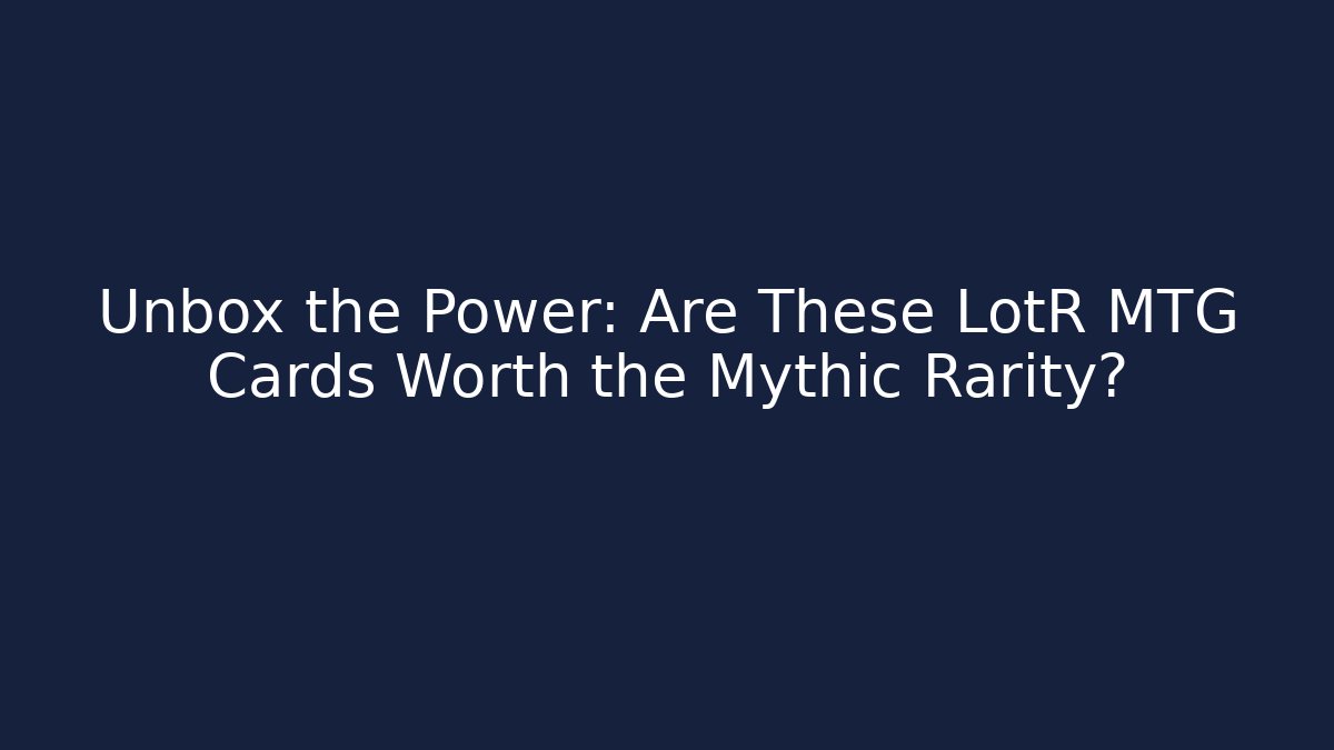 Unbox the Power: Are These LotR MTG Cards Worth the Mythic Rarity?