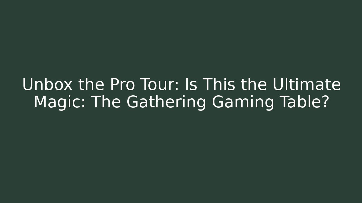 Unbox the Pro Tour: Is This the Ultimate Magic: The Gathering Gaming Table?