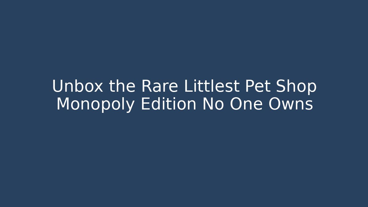 Unbox the Rare Littlest Pet Shop Monopoly Edition No One Owns