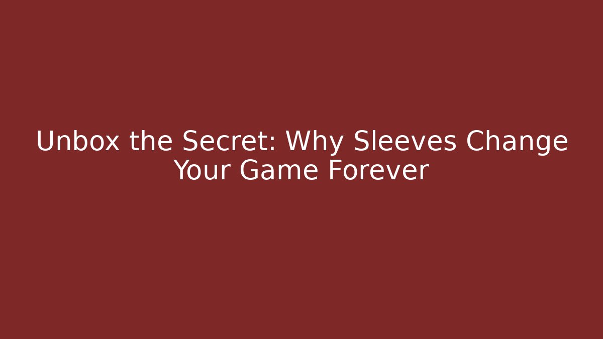 Unbox the Secret: Why Sleeves Change Your Game Forever