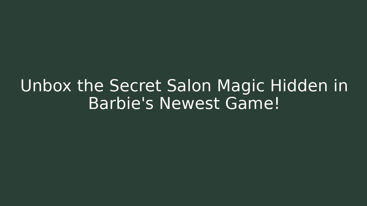 Unbox the Secret Salon Magic Hidden in Barbie’s Newest Game!