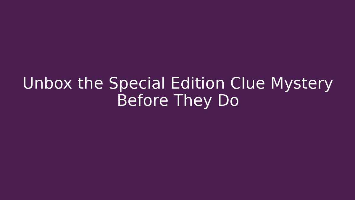 Unbox the Special Edition Clue Mystery Before They Do