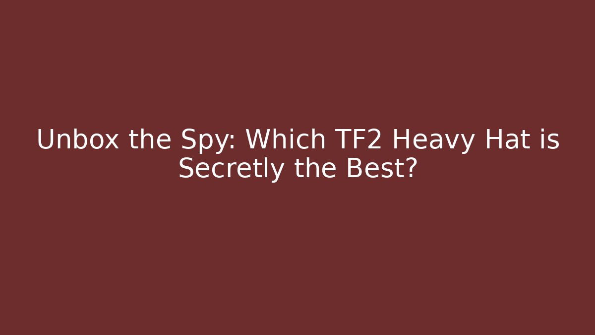 Unbox the Spy: Which TF2 Heavy Hat is Secretly the Best?