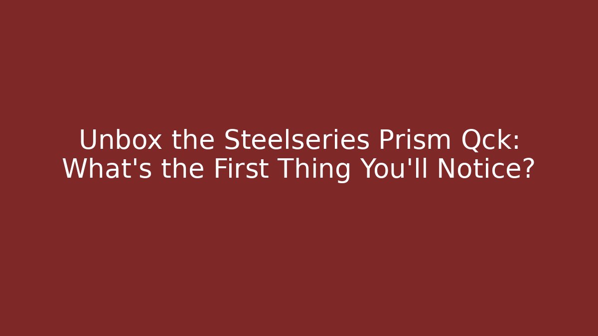Unbox the Steelseries Prism Qck: What’s the First Thing You’ll Notice?