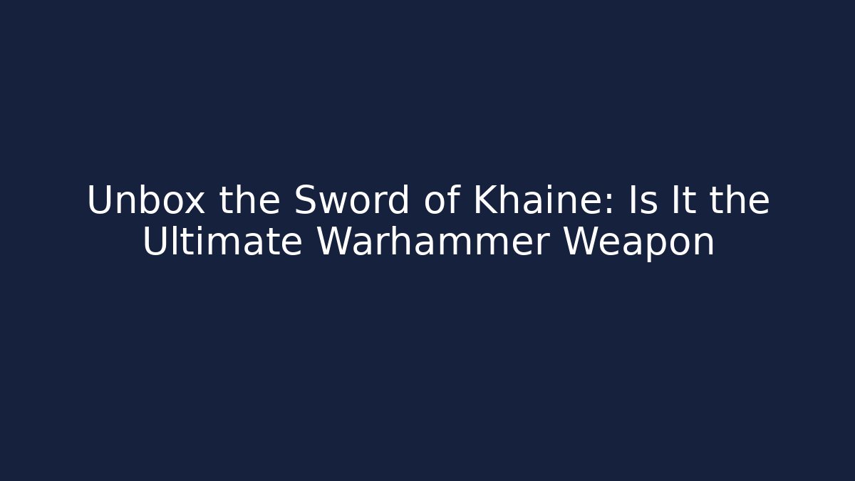 Unbox the Sword of Khaine: Is It the Ultimate Warhammer Weapon