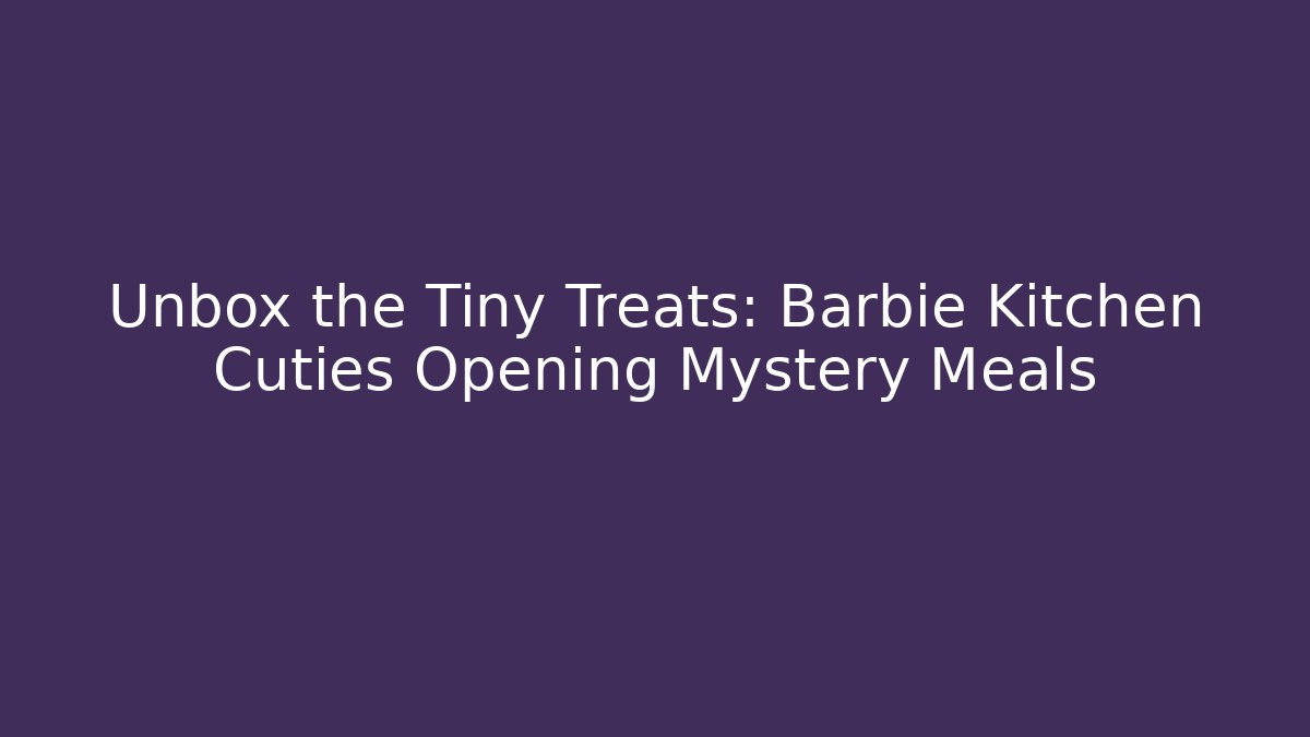 Unbox the Tiny Treats: Barbie Kitchen Cuties Opening Mystery Meals