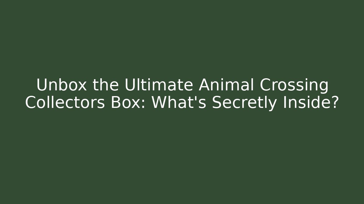 Unbox the Ultimate Animal Crossing Collectors Box: What's Secretly Inside?