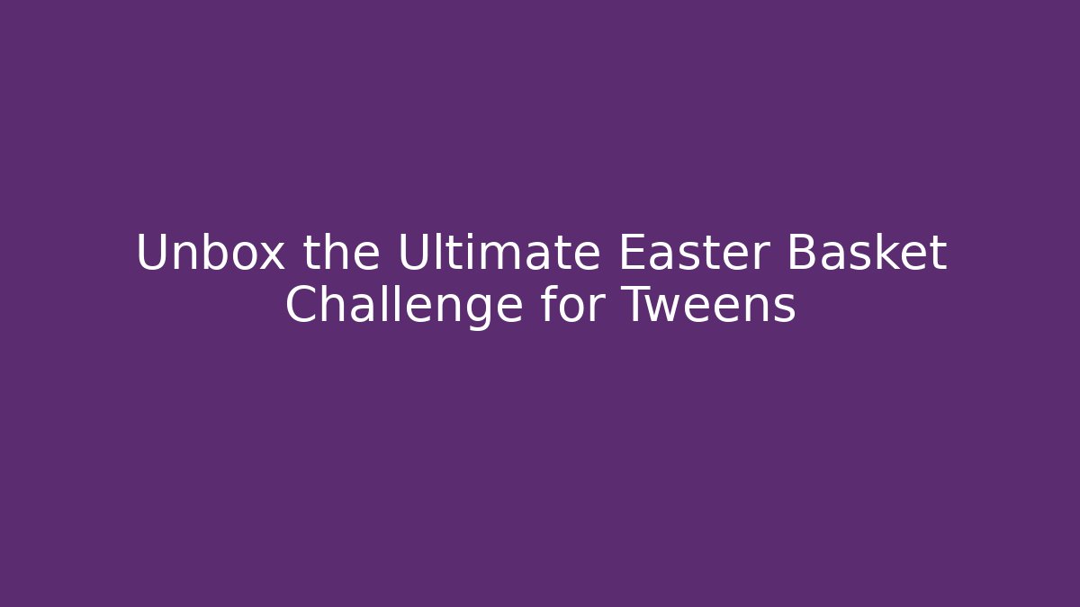 Unbox the Ultimate Easter Basket Challenge for Tweens