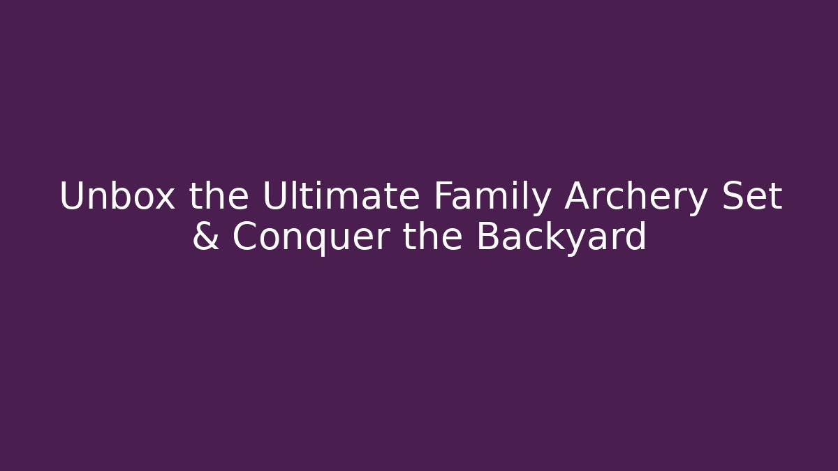 Unbox the Ultimate Family Archery Set & Conquer the Backyard