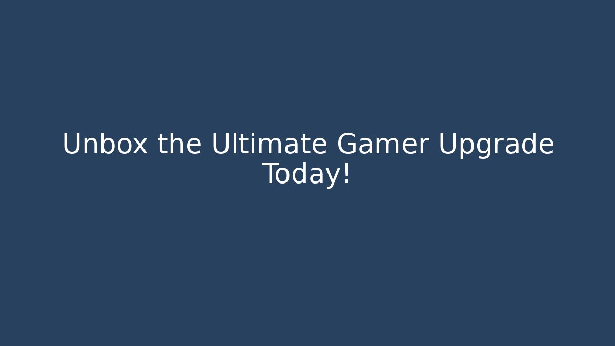 Unbox the Ultimate Gamer Upgrade Today!