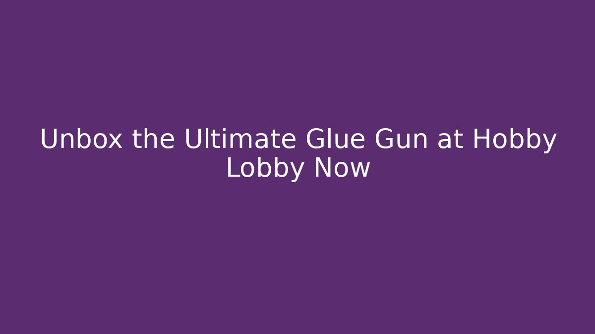 Unbox the Ultimate Glue Gun at Hobby Lobby Now - Critter Realm